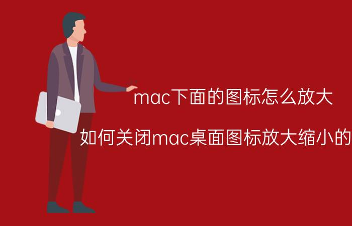 mac下面的图标怎么放大 如何关闭mac桌面图标放大缩小的功能？